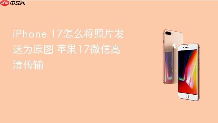 iphone 17怎么将照片发送为原图 苹果17微信高清传输