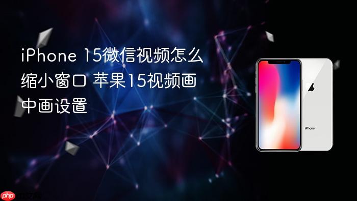 iphone 15微信视频怎么缩小窗口 苹果15视频画中画设置
