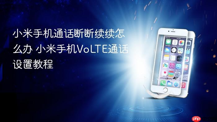 小米手机通话断断续续怎么办 小米手机volte通话设置教程