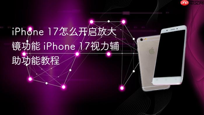 iphone 17怎么开启放大镜功能 iphone 17视力辅助功能教程