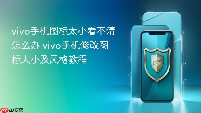vivo手机图标太小看不清怎么办 vivo手机修改图标大小及风格教程