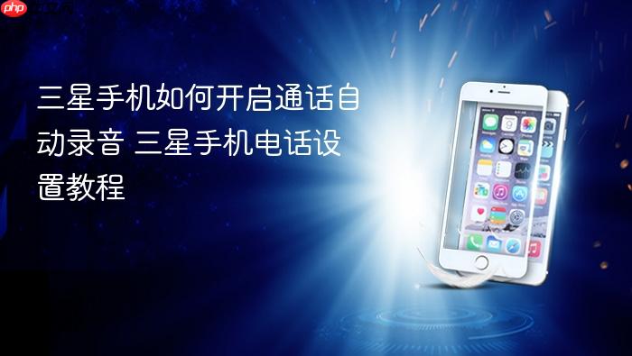 三星手机如何开启通话自动录音 三星手机电话设置教程