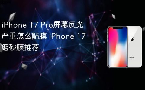 iPhone 17 Pro屏幕反光严重怎么贴膜 iPhone 17磨砂膜推荐