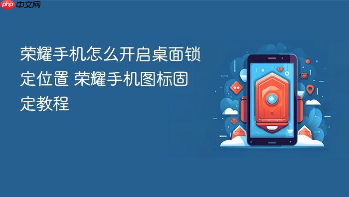 荣耀手机怎么开启桌面锁定位置 荣耀手机图标固定教程