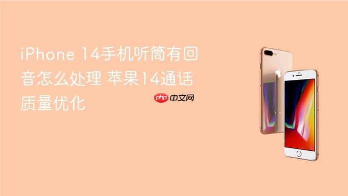 iphone 14手机听筒有回音怎么处理 苹果14通话质量优化