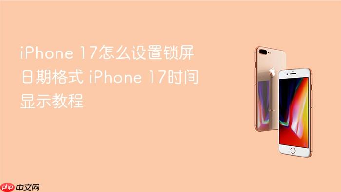 iphone 17怎么设置锁屏日期格式 iphone 17时间显示教程