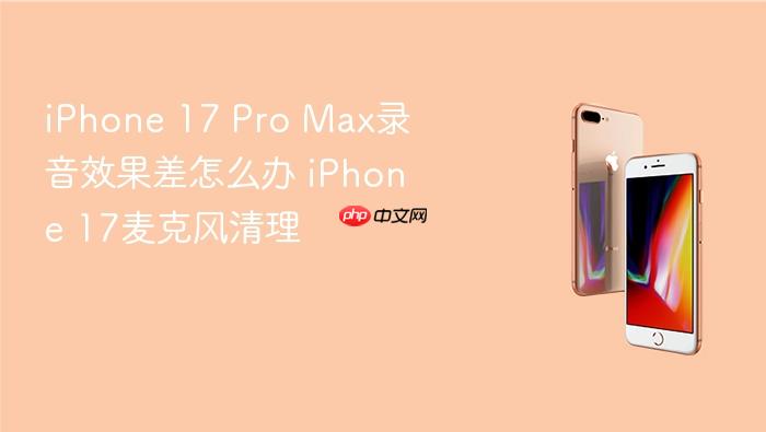 iphone 17 pro max录音效果差怎么办 iphone 17麦克风清理