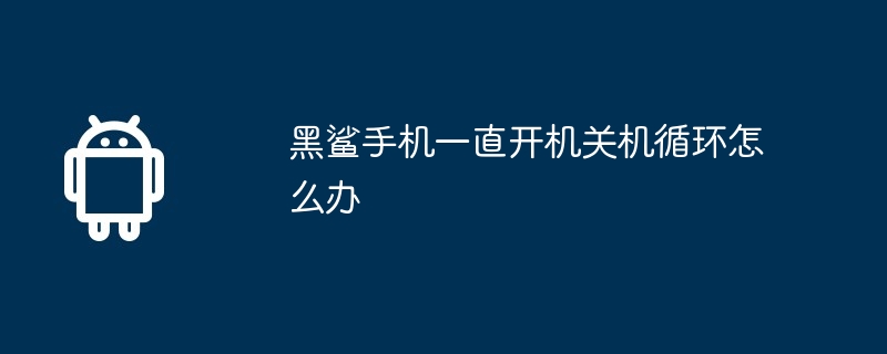 黑鲨手机一直开机关机循环怎么办