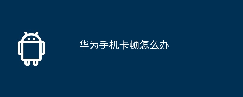 华为手机卡顿怎么办
