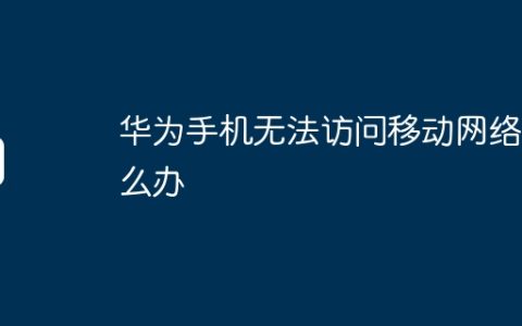 华为手机无法访问移动网络怎么办