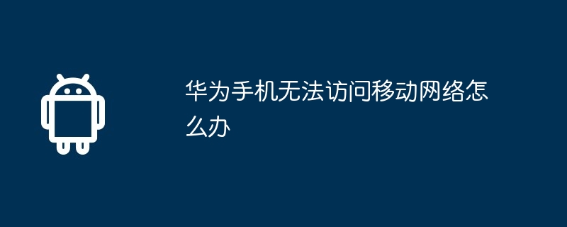 华为手机无法访问移动网络怎么办