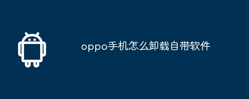 oppo手机怎么卸载自带软件