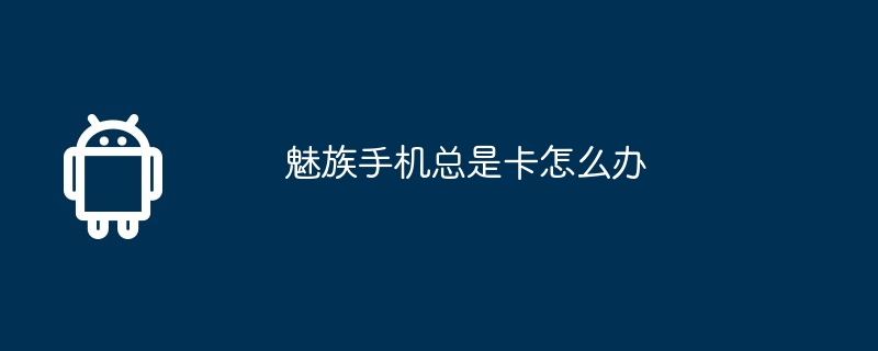 魅族手机总是卡怎么办