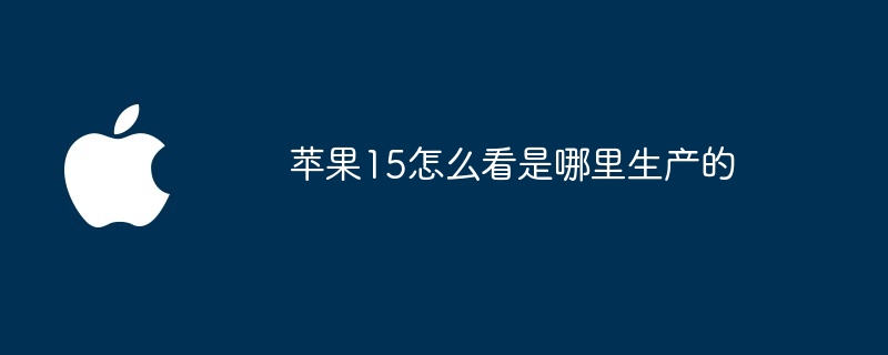 苹果15怎么看是哪里生产的