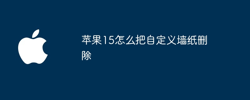 苹果15怎么把自定义墙纸删除