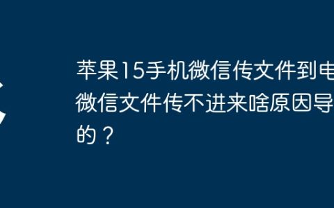 苹果15手机微信传文件到电脑微信文件传不进来啥原因导致的？