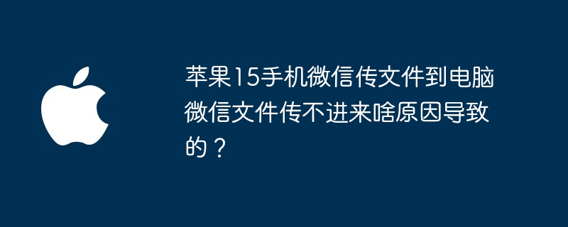 苹果15手机微信传文件到电脑微信文件传不进来啥原因导致的？