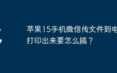 苹果15手机微信传文件到电脑打印出来要怎么搞？