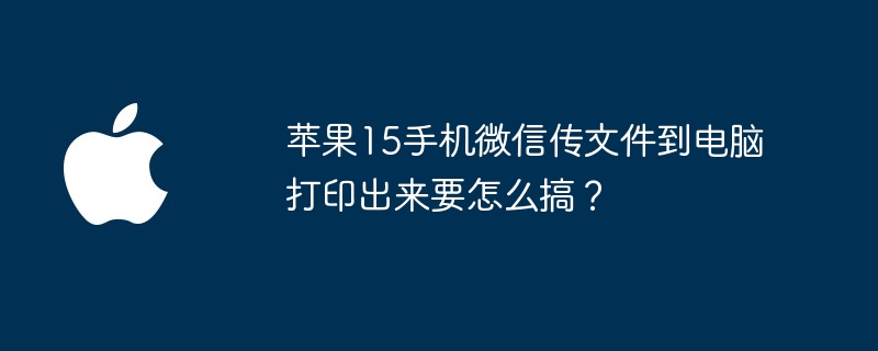 苹果15手机微信传文件到电脑打印出来要怎么搞？