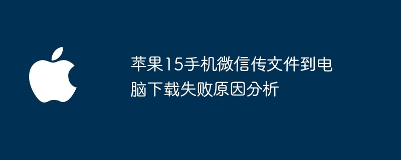 苹果15手机微信传文件到电脑下载失败原因分析