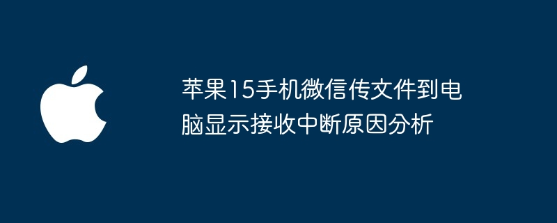 苹果15手机微信传文件到电脑显示接收中断原因分析