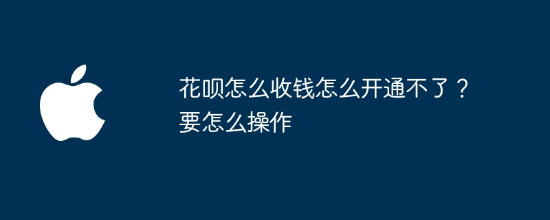 花呗怎么收钱怎么开通不了？要怎么操作