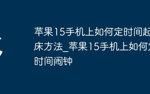 苹果15手机上如何定时间起床方法?苹果15手机上如何定时间闹钟