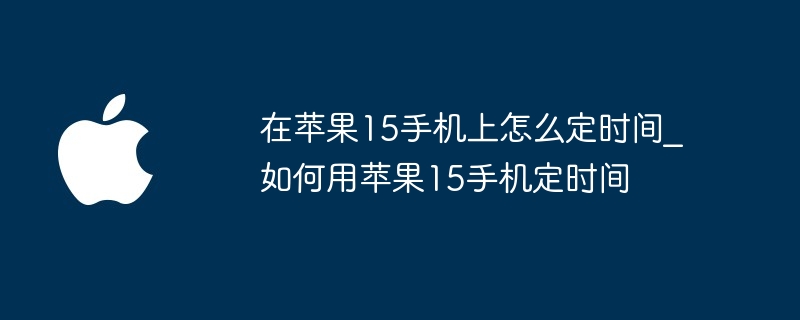 在苹果15手机上怎么定时间_如何用苹果15手机定时间