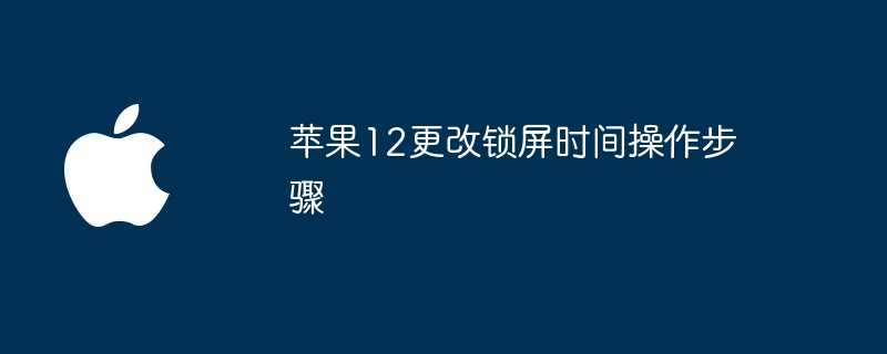 苹果12更改锁屏时间操作步骤