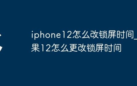 iphone12怎么改锁屏时间?苹果12怎么更改锁屏时间