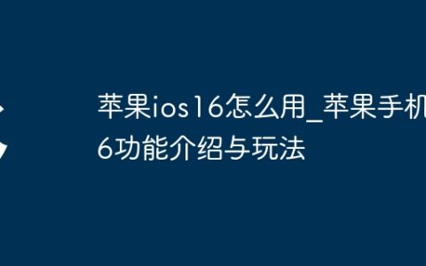 苹果ios16怎么用?苹果手机16功能介绍与玩法