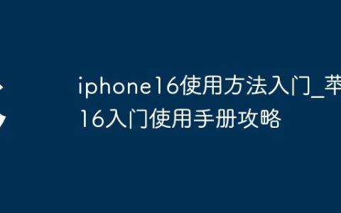 iphone16使用方法入门?苹果16入门使用手册攻略