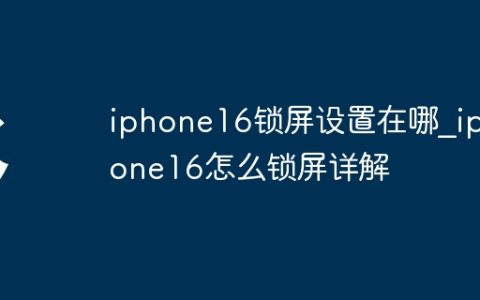 iphone16锁屏设置在哪?iphone16怎么锁屏详解