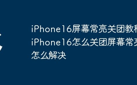 iPhone16屏幕常亮关团教程?iPhone16怎么关团屏幕常亮怎么解决