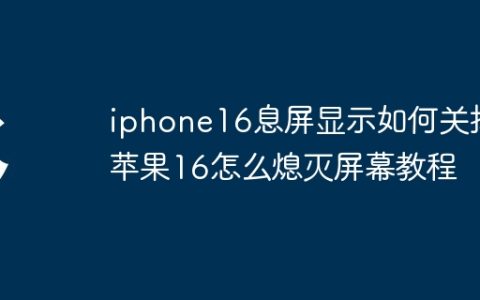 iphone16息屏显示如何关掉?苹果16怎么熄灭屏幕教程