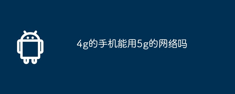 4g的手机能用5g的网络吗
