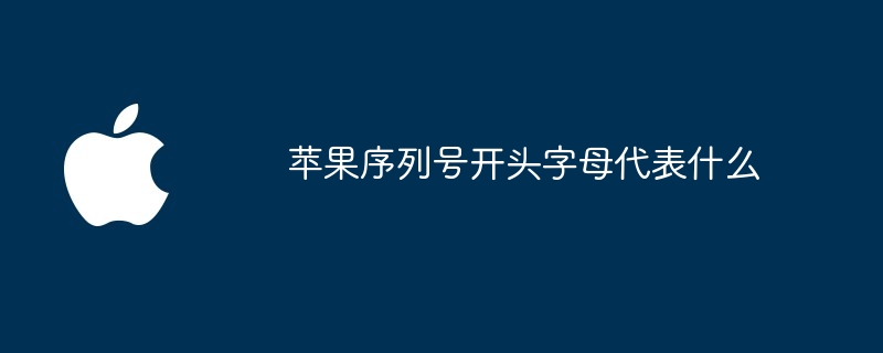 苹果序列号开头字母代表什么 - php中文网