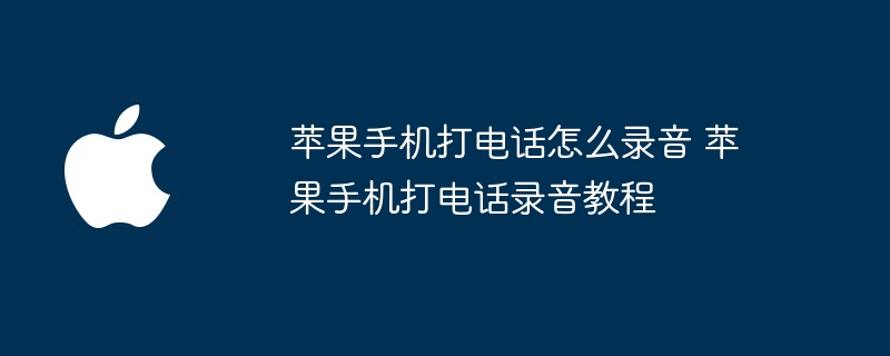 苹果手机打电话怎么录音 苹果手机打电话录音教程