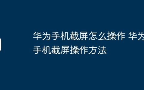 华为手机截屏怎么操作 华为手机截屏操作方法