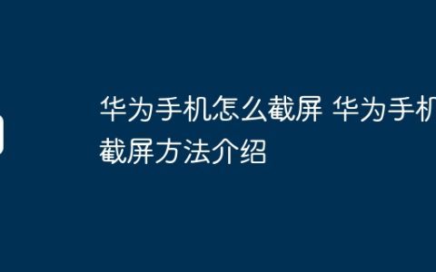 华为手机怎么截屏 华为手机截屏方法介绍