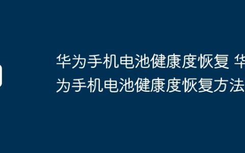华为手机电池健康度恢复 华为手机电池健康度恢复方法
