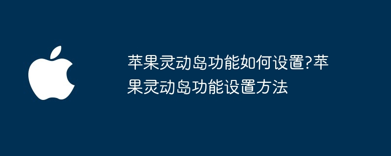 苹果灵动岛功能如何设置?苹果灵动岛功能设置方法