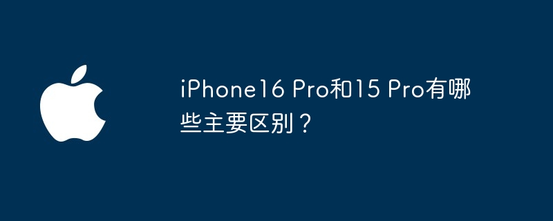 iphone16 pro和15 pro有哪些主要区别？ - php中文网