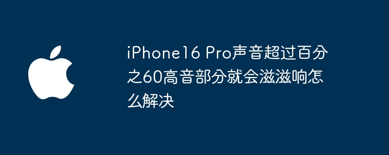 iphone16 pro声音超过百分之60高音部分就会滋滋响怎么解决 - php中文网