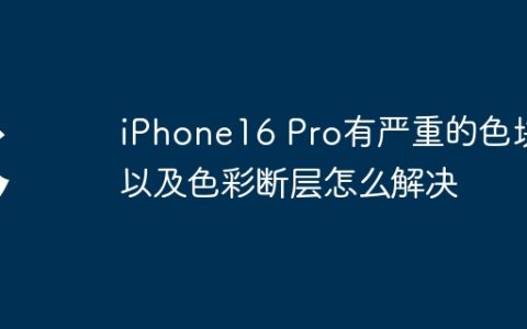 iPhone16 Pro有严重的色块以及色彩断层怎么解决