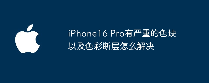 iphone16 pro有严重的色块以及色彩断层怎么解决 - php中文网