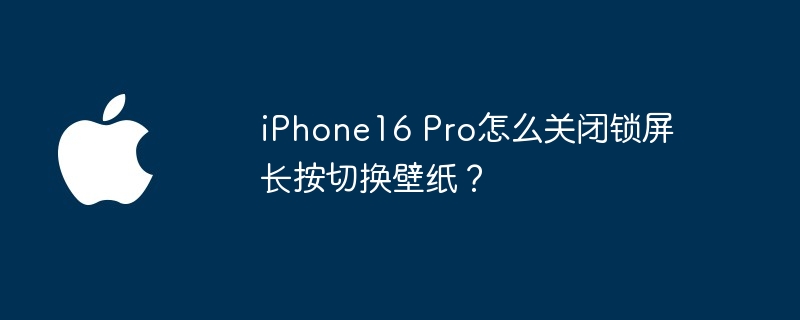 iphone16 pro怎么关闭锁屏长按切换壁纸？ - php中文网