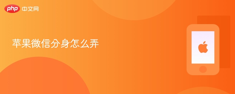 苹果微信分身怎么弄 苹果怎么使用微信分身 - php中文网