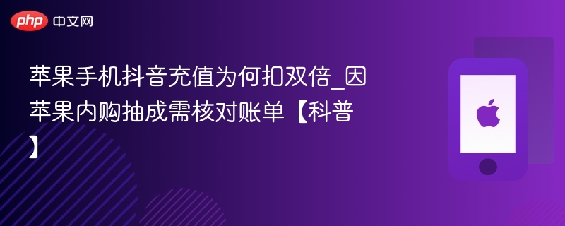 苹果手机抖音充值为何扣双倍_因苹果内购抽成需核对账单【科普】 - php中文网