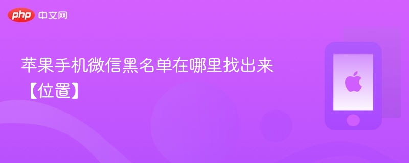 苹果手机微信黑名单在哪里找出来【位置】 - php中文网